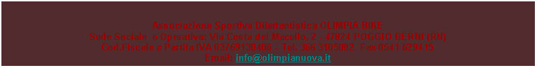 Casella di testo: Associazione Sportiva Dilettantistica OLIMPIA BIKESede Sociale  e Operativa: Via Costa del Macello, 2 - 47824 POGGIO BERNI (RN)Cod.Fiscale e Partita IVA 03769130406 - Tel. 366 3105082  Fax 0541 629415Email: info@olimpianuova.it