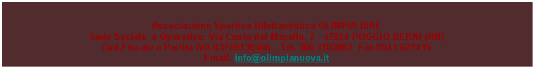 Casella di testo: Associazione Sportiva Dilettantistica OLIMPIA BIKESede Sociale  e Operativa: Via Costa del Macello, 2 - 47824 POGGIO BERNI (RN)Cod.Fiscale e Partita IVA 03769130406 - Tel. 366 3105082  Fax 0541 629415Email: info@olimpianuova.it