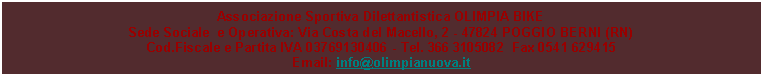 Casella di testo: Associazione Sportiva Dilettantistica OLIMPIA BIKESede Sociale  e Operativa: Via Costa del Macello, 2 - 47824 POGGIO BERNI (RN)Cod.Fiscale e Partita IVA 03769130406 - Tel. 366 3105082  Fax 0541 629415Email: info@olimpianuova.it