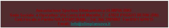 Casella di testo: Associazione Sportiva Dilettantistica OLIMPIA BIKESede Sociale  e Operativa: Via Costa del Macello, 2 - 47824 POGGIO BERNI (RN)Cod.Fiscale e Partita IVA 03769130406 - Tel. 366 3105082  Fax 0541 629415Email: info@olimpianuova.it
